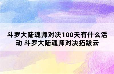 斗罗大陆魂师对决100天有什么活动 斗罗大陆魂师对决拓跋云